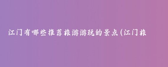 江门有哪些推荐旅游游玩的景点(江门旅游景点大全图文)