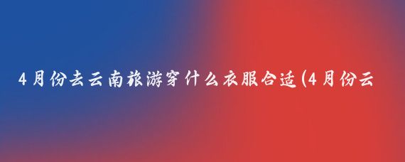 4月份去云南旅游穿什么衣服合适(4月份云南旅游)