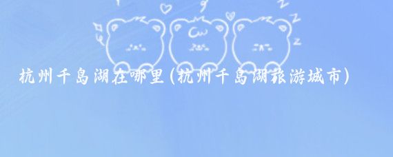 杭州千岛湖在哪里(杭州千岛湖旅游城市)