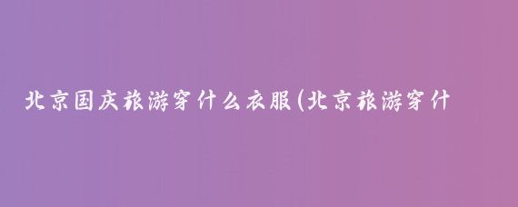 北京国庆旅游穿什么衣服(北京旅游穿什么衣服)