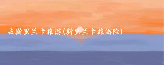 去斯里兰卡旅游(斯里兰卡旅游险)