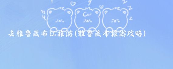 去雅鲁藏布江旅游(雅鲁藏布旅游攻略)