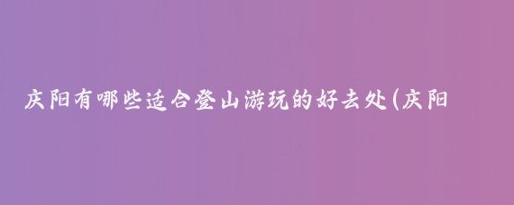 庆阳有哪些适合登山游玩的好去处(庆阳市的旅游景点)