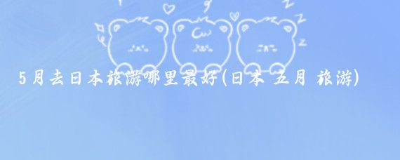 5月去日本旅游哪里最好(日本 五月 旅游)
