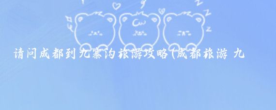 请问成都到九寨沟旅游攻略(成都旅游 九寨沟)