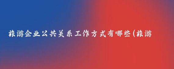 旅游企业公共关系工作方式有哪些(旅游业公共关系)