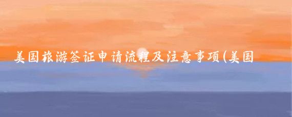 美国旅游签证申请流程及注意事项(美国旅游签证 注意事项)