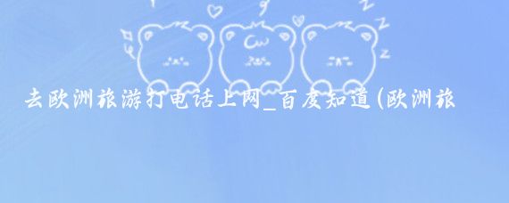 去欧洲旅游打电话上网_百度知道(欧洲旅游 怎么上网)