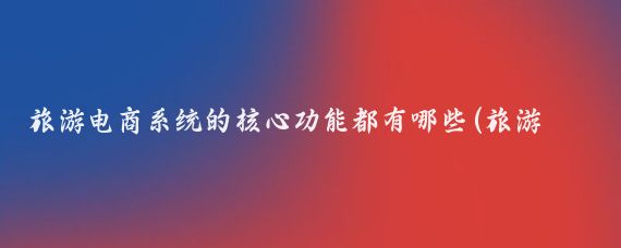旅游电商系统的核心功能都有哪些(旅游电商 系统)