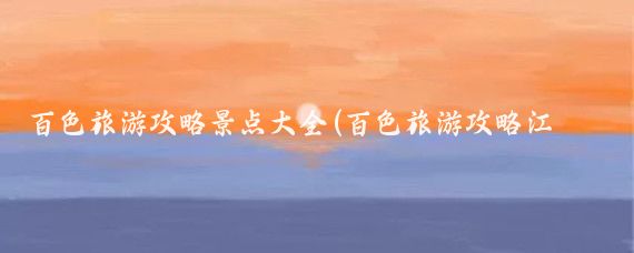 百色旅游攻略景点大全(百色旅游攻略江苏)