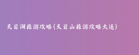 天目湖旅游攻略(天目山旅游攻略大连)