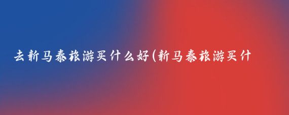 去新马泰旅游买什么好(新马泰旅游买什么)