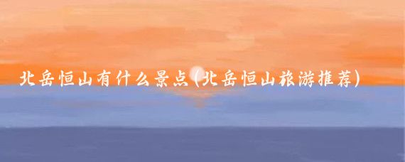 北岳恒山有什么景点(北岳恒山旅游推荐)