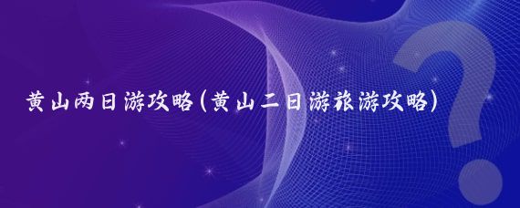 黄山两日游攻略(黄山二日游旅游攻略)