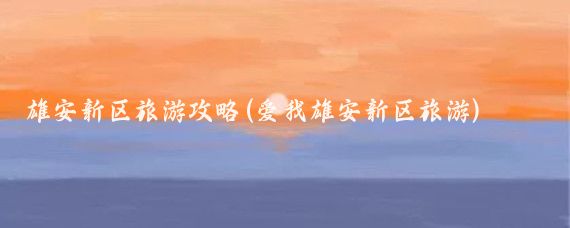 雄安新区旅游攻略(爱我雄安新区旅游)