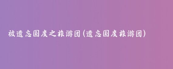 被遗忘国度之旅游团(遗忘国度旅游团)