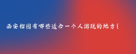 西安榴园有哪些适合一个人游玩的地方(西安 一个人旅游)