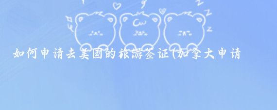 如何申请去美国的旅游签证(加拿大申请美国旅游签证)