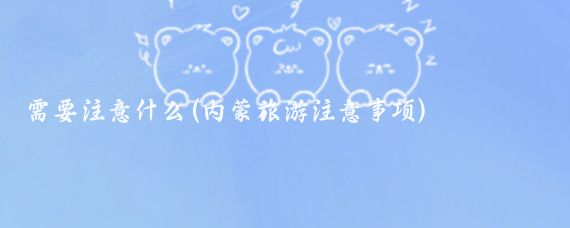 需要注意什么(内蒙旅游注意事项)