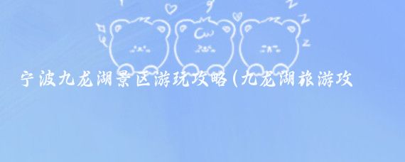 宁波九龙湖景区游玩攻略(九龙湖旅游攻略山东)