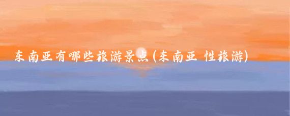 东南亚有哪些旅游景点(东南亚 性旅游)