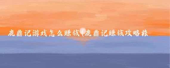 鹿鼎记游戏怎么赚钱(鹿鼎记赚钱攻略旅游)