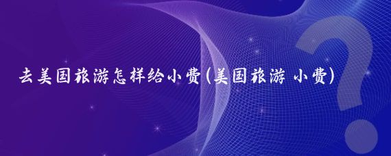 去美国旅游怎样给小费(美国旅游 小费)