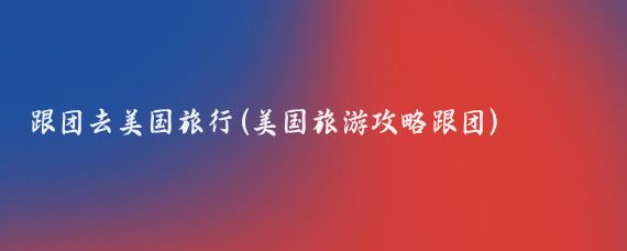 跟团去美国旅行(美国旅游攻略跟团)
