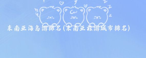 东南亚海岛游排名(东南亚旅游城市排名)