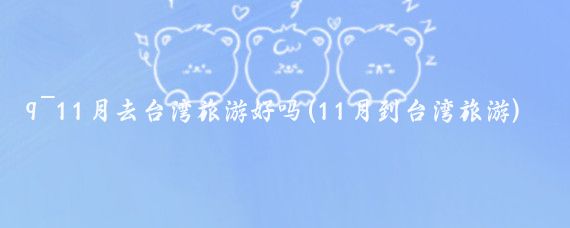9~11月去台湾旅游好吗(11月到台湾旅游)
