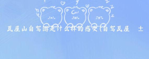 瓦屋山自驾游是什么样的感受(自驾瓦屋山旅游)