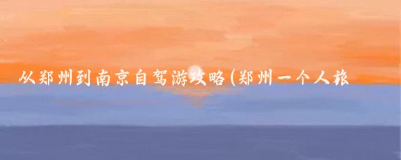 从郑州到南京自驾游攻略(郑州一个人旅游南京)