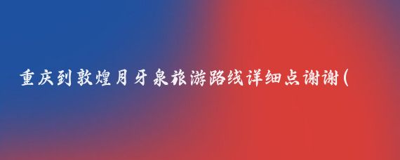 重庆到敦煌月牙泉旅游路线详细点谢谢(重庆 敦煌 旅游)
