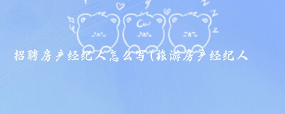 招聘房产经纪人怎么写(旅游房产经纪人招聘)