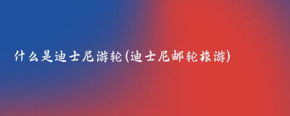 什么是迪士尼游轮(迪士尼邮轮旅游)