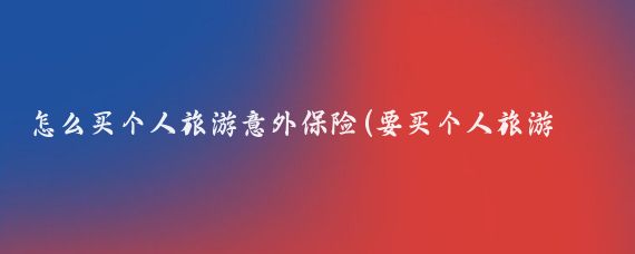 怎么买个人旅游意外保险(要买个人旅游意外险)