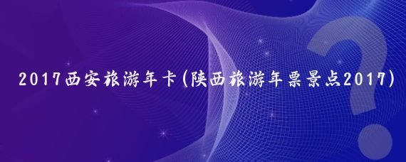 2017西安旅游年卡(陕西旅游年票景点2017)