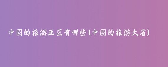 中国的旅游亚区有哪些(中国的旅游大省)