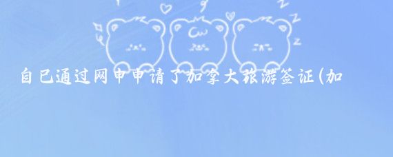 自己通过网申申请了加拿大旅游签证(加拿大旅游签网申)