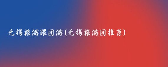 无锡旅游跟团游(无锡旅游团推荐)