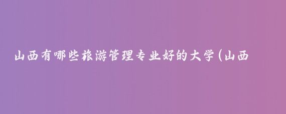 山西有哪些旅游管理专业好的大学(山西大学 旅游管理)