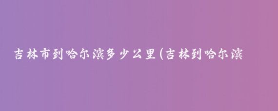 吉林市到哈尔滨多少公里(吉林到哈尔滨旅游)