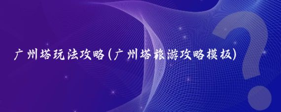广州塔玩法攻略(广州塔旅游攻略模板)
