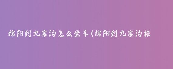 绵阳到九寨沟怎么坐车(绵阳到九寨沟旅游)