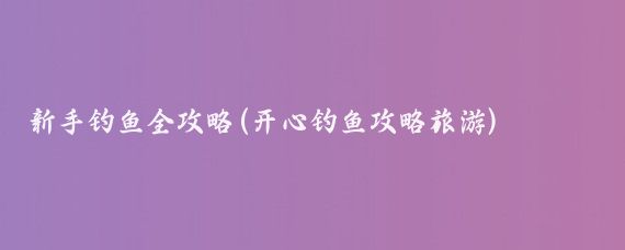 新手钓鱼全攻略(开心钓鱼攻略旅游)