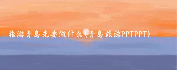 旅游青岛先要做什么(青岛旅游PPTPPT)