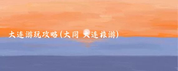 大连游玩攻略(大同 大连旅游)