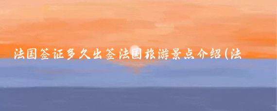 法国签证多久出签法国旅游景点介绍(法国旅游签证时间)