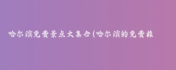 哈尔滨免费景点大集合(哈尔滨的免费旅游景点)