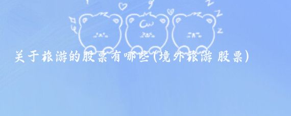 关于旅游的股票有哪些(境外旅游 股票)